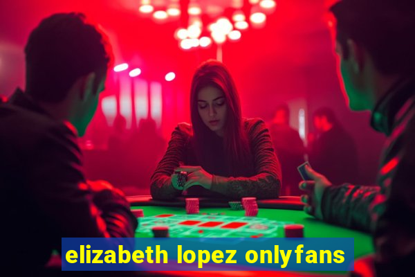 elizabeth lopez onlyfans